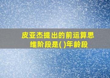 皮亚杰提出的前运算思维阶段是( )年龄段